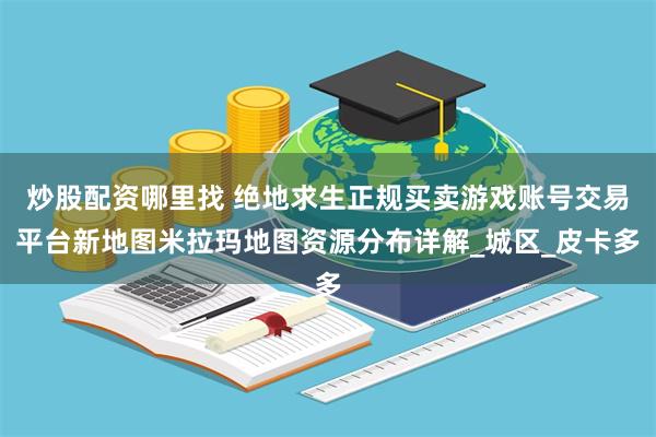 炒股配资哪里找 绝地求生正规买卖游戏账号交易平台新地图米拉玛地图资源分布详解_城区_皮卡多
