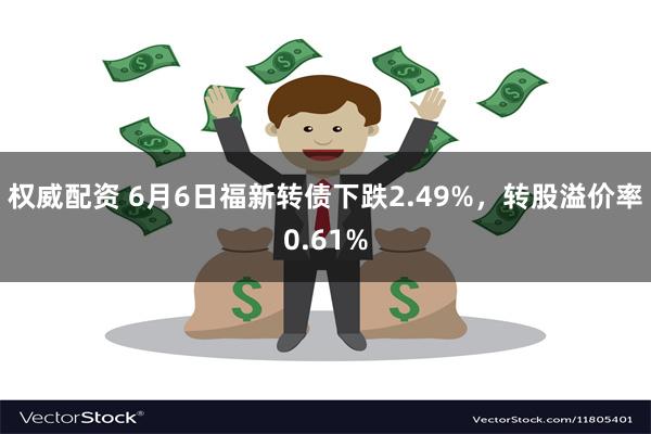 权威配资 6月6日福新转债下跌2.49%，转股溢价率0.61%