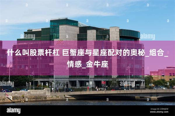 什么叫股票杆杠 巨蟹座与星座配对的奥秘_组合_情感_金牛座