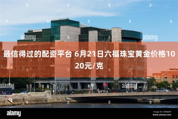 最信得过的配资平台 6月21日六福珠宝黄金价格1020元/克