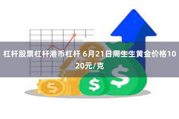 杠杆股票杠杆港币杠杆 6月21日周生生黄金价格1020元/克