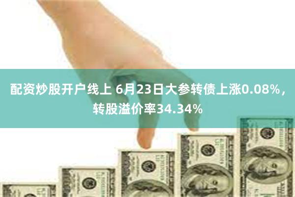 配资炒股开户线上 6月23日大参转债上涨0.08%，转股溢价率34.34%