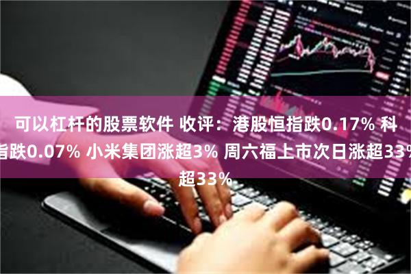 可以杠杆的股票软件 收评：港股恒指跌0.17% 科指跌0.07% 小米集团涨超3% 周六福上市次日涨超33%