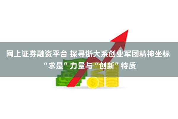 网上证劵融资平台 探寻浙大系创业军团精神坐标 “求是”力量与“创新”特质