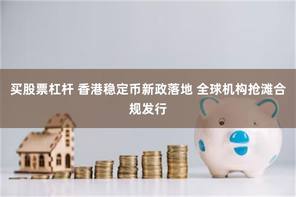 买股票杠杆 香港稳定币新政落地 全球机构抢滩合规发行