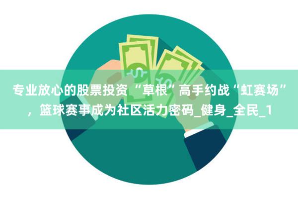 专业放心的股票投资 “草根”高手约战“虹赛场”，篮球赛事成为社区活力密码_健身_全民_1
