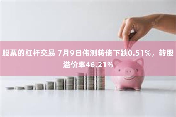 股票的杠杆交易 7月9日伟测转债下跌0.51%，转股溢价率46.21%