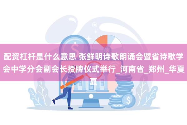 配资杠杆是什么意思 张鲜明诗歌朗诵会暨省诗歌学会中学分会副会长授牌仪式举行_河南省_郑州_华夏