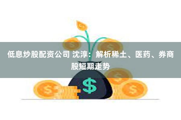低息炒股配资公司 沈淳:解析稀土、医药、券商股短期走势