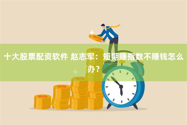 十大股票配资软件 赵志军:短期赚指数不赚钱怎么办?