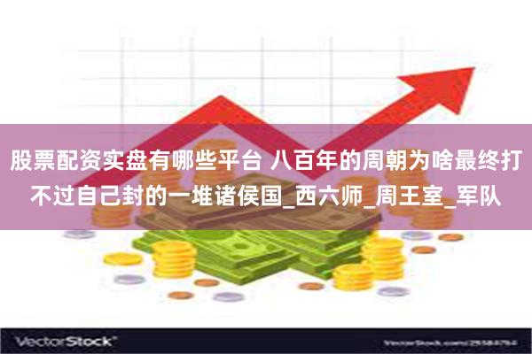 股票配资实盘有哪些平台 八百年的周朝为啥最终打不过自己封的一堆诸侯国_西六师_周王室_军队