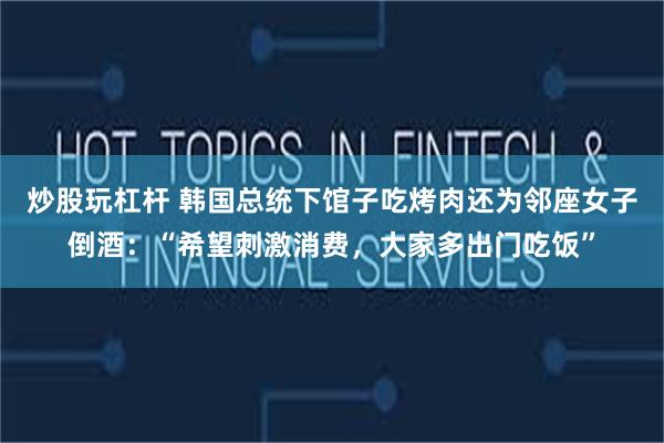 炒股玩杠杆 韩国总统下馆子吃烤肉还为邻座女子倒酒：“希望刺激消费，大家多出门吃饭”