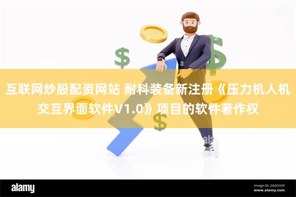 互联网炒股配资网站 耐科装备新注册《压力机人机交互界面软件V1.0》项目的软件著作权