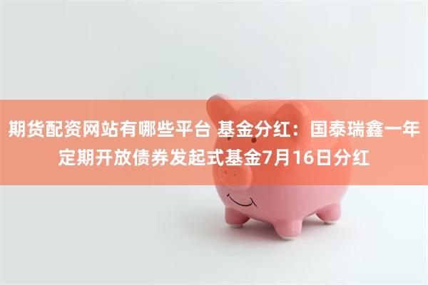 期货配资网站有哪些平台 基金分红：国泰瑞鑫一年定期开放债券发起式基金7月16日分红