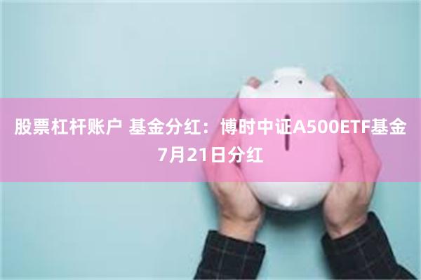 股票杠杆账户 基金分红：博时中证A500ETF基金7月21日分红