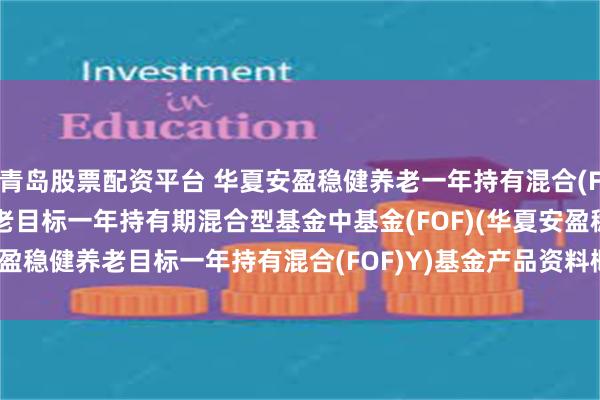 青岛股票配资平台 华夏安盈稳健养老一年持有混合(FOF)Y: 华夏安盈稳健养老目标一年持有期混合型基金中基金(FOF)(华夏安盈稳健养老目标一年持有混合(FOF)Y)基金产品资料概要更新(2025-07-17)