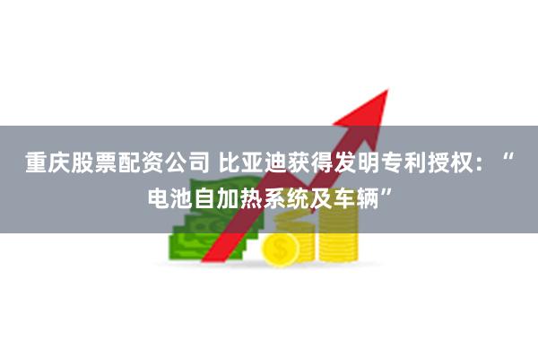 重庆股票配资公司 比亚迪获得发明专利授权：“电池自加热系统及车辆”