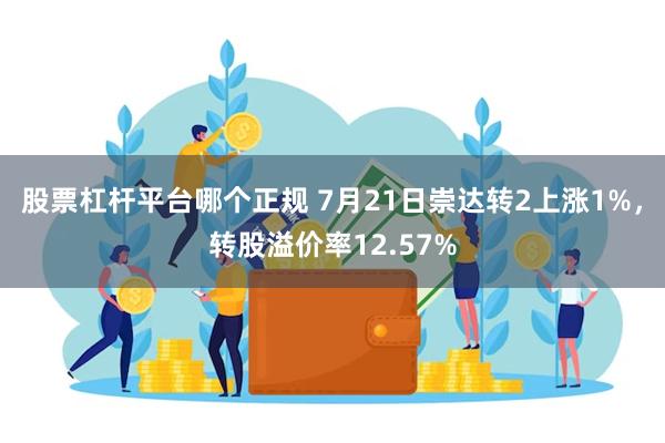 股票杠杆平台哪个正规 7月21日崇达转2上涨1%，转股溢价率12.57%