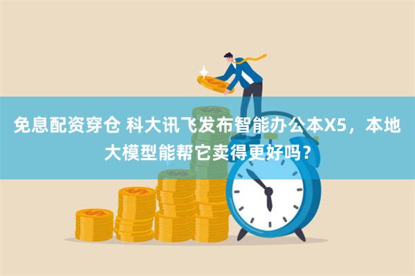 免息配资穿仓 科大讯飞发布智能办公本X5，本地大模型能帮它卖得更好吗？
