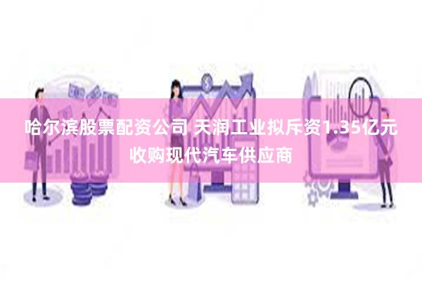 哈尔滨股票配资公司 天润工业拟斥资1.35亿元收购现代汽车供应商