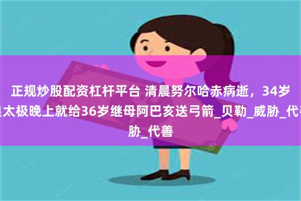 正规炒股配资杠杆平台 清晨努尔哈赤病逝，34岁皇太极晚上就给36岁继母阿巴亥送弓箭_贝勒_威胁_代善