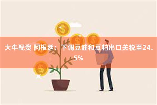 大牛配资 阿根廷：下调豆油和豆粕出口关税至24.5%
