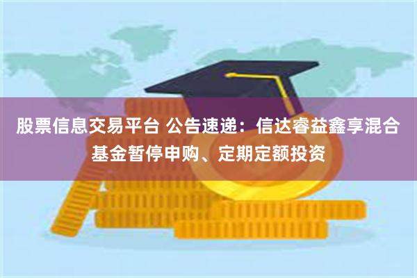 股票信息交易平台 公告速递：信达睿益鑫享混合基金暂停申购、定期定额投资