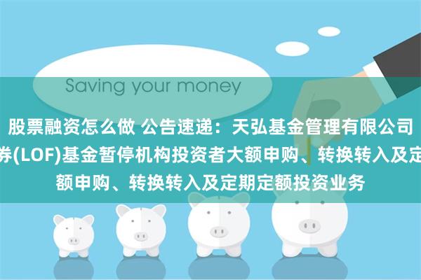股票融资怎么做 公告速递：天弘基金管理有限公司关于天弘同利债券(LOF)基金暂停机构投资者大额申购、转换转入及定期定额投资业务