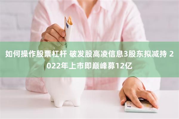 如何操作股票杠杆 破发股高凌信息3股东拟减持 2022年上市即巅峰募12亿
