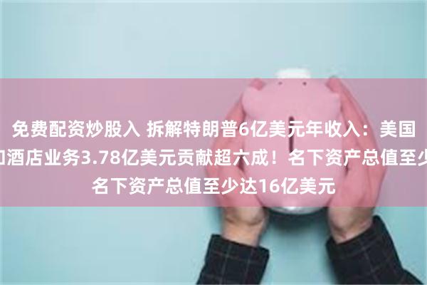 免费配资炒股入 拆解特朗普6亿美元年收入：美国高尔夫球场和酒店业务3.78亿美元贡献超六成！名下资产总值至少达16亿美元