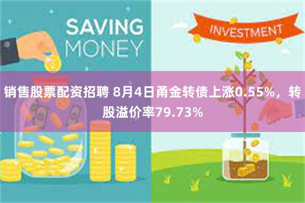销售股票配资招聘 8月4日甬金转债上涨0.55%，转股溢价率79.73%