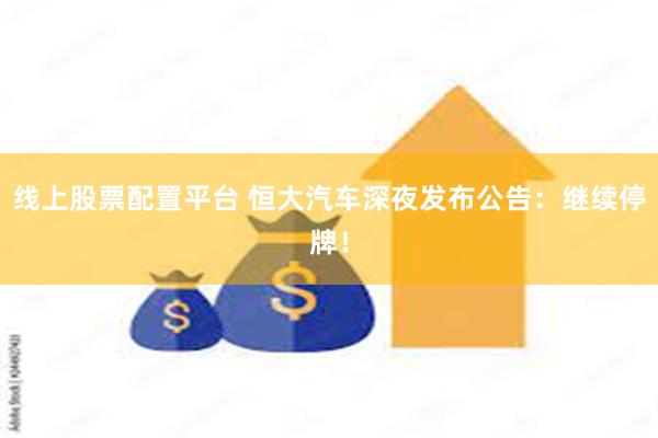 线上股票配置平台 恒大汽车深夜发布公告：继续停牌！