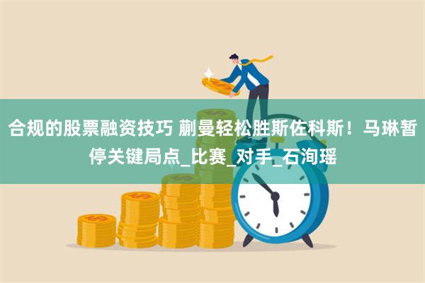 合规的股票融资技巧 蒯曼轻松胜斯佐科斯！马琳暂停关键局点_比赛_对手_石洵瑶