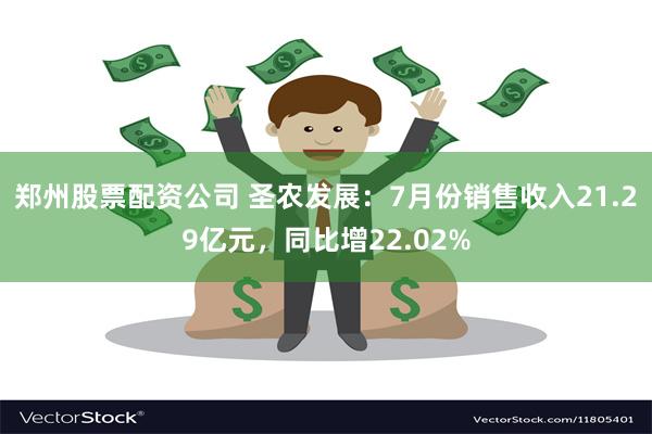 郑州股票配资公司 圣农发展：7月份销售收入21.29亿元，同比增22.02%