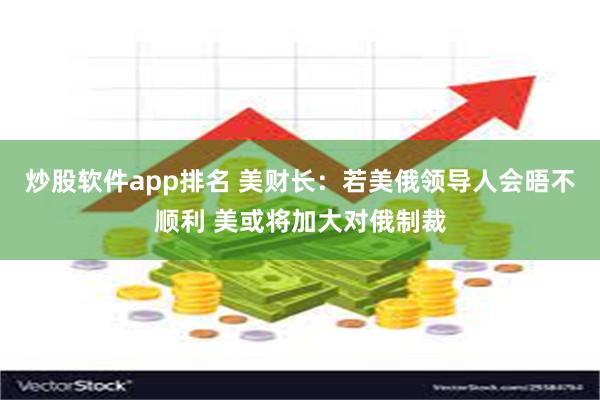 炒股软件app排名 美财长：若美俄领导人会晤不顺利 美或将加大对俄制裁
