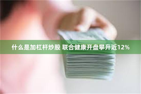 什么是加杠杆炒股 联合健康开盘攀升近12%