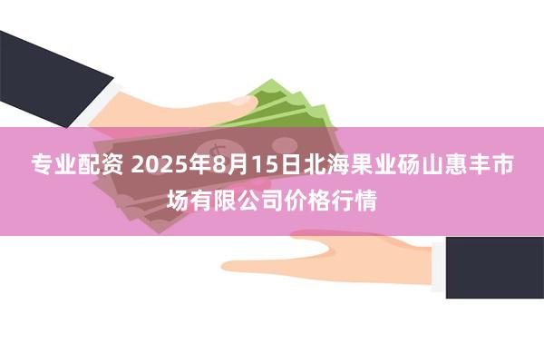 专业配资 2025年8月15日北海果业砀山惠丰市场有限公司价格行情