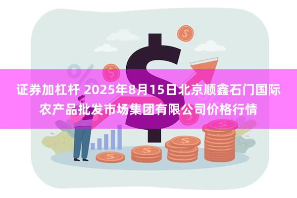 证券加杠杆 2025年8月15日北京顺鑫石门国际农产品批发市场集团有限公司价格行情