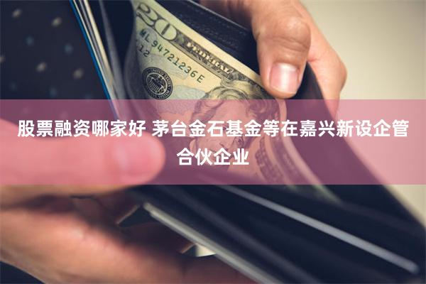 股票融资哪家好 茅台金石基金等在嘉兴新设企管合伙企业