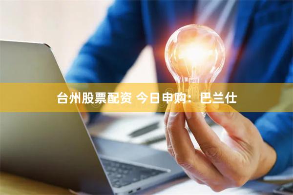 台州股票配资 今日申购：巴兰仕