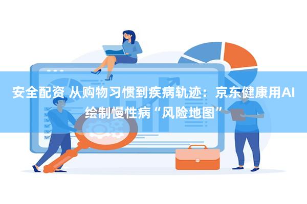 安全配资 从购物习惯到疾病轨迹：京东健康用AI绘制慢性病“风险地图”