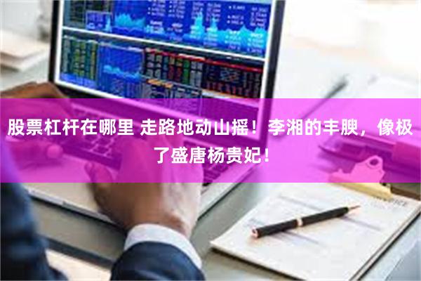 股票杠杆在哪里 走路地动山摇！李湘的丰腴，像极了盛唐杨贵妃！