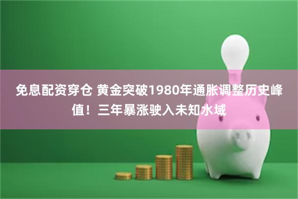 免息配资穿仓 黄金突破1980年通胀调整历史峰值！三年暴涨驶入未知水域